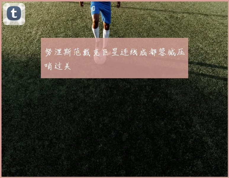 努涅斯范戴克巨星连线成都蓉城压哨过关