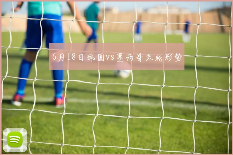 6月18日韩国vs墨西哥末轮形势