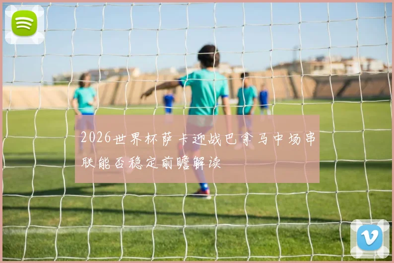 2026世界杯萨卡迎战巴拿马中场串联能否稳定前瞻解读