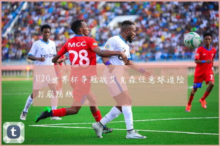 U20世界杯争冠战艾克森任意球造险打崩防线