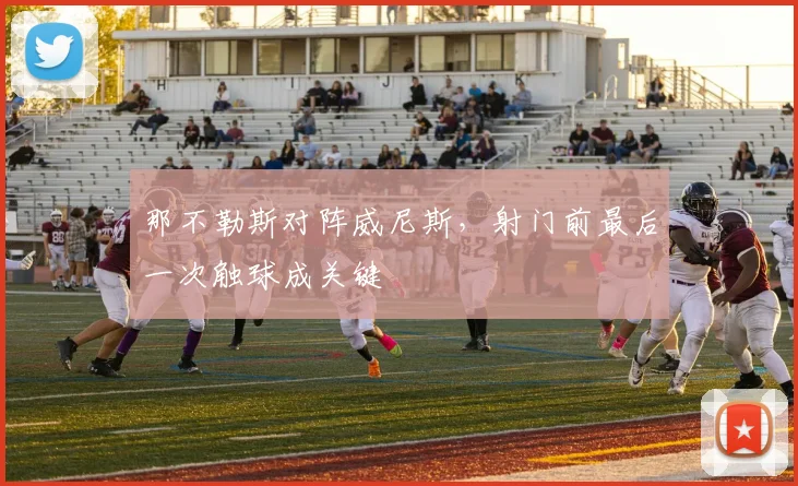 那不勒斯对阵威尼斯，射门前最后一次触球成关键