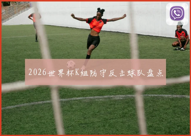 2026世界杯K组防守反击球队盘点