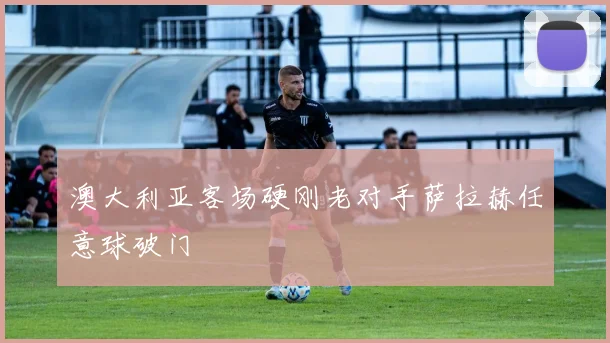 澳大利亚客场硬刚老对手萨拉赫任意球破门