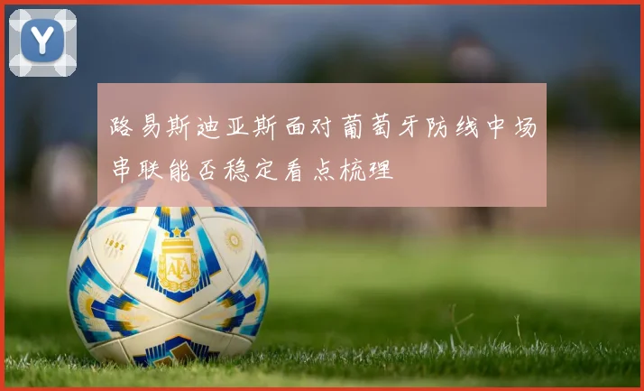 路易斯迪亚斯面对葡萄牙防线中场串联能否稳定看点梳理