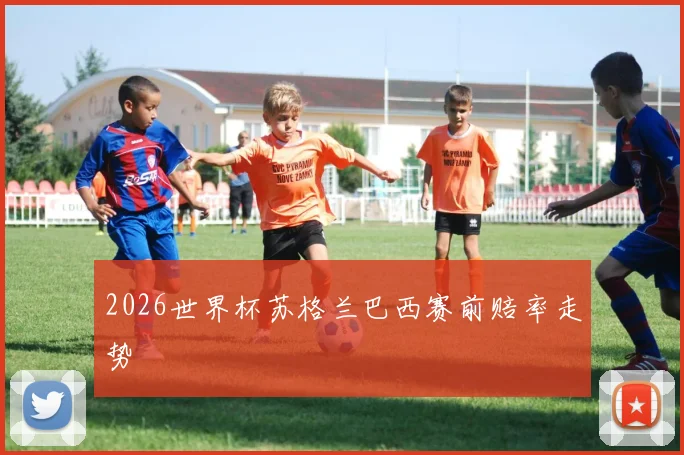 2026世界杯苏格兰巴西赛前赔率走势