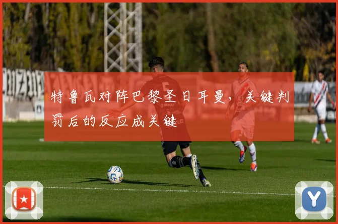 特鲁瓦对阵巴黎圣日耳曼，关键判罚后的反应成关键