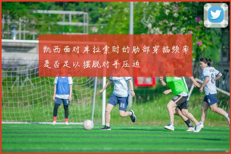 凯西面对库拉索时的肋部穿插频率是否足以摆脱对手压迫