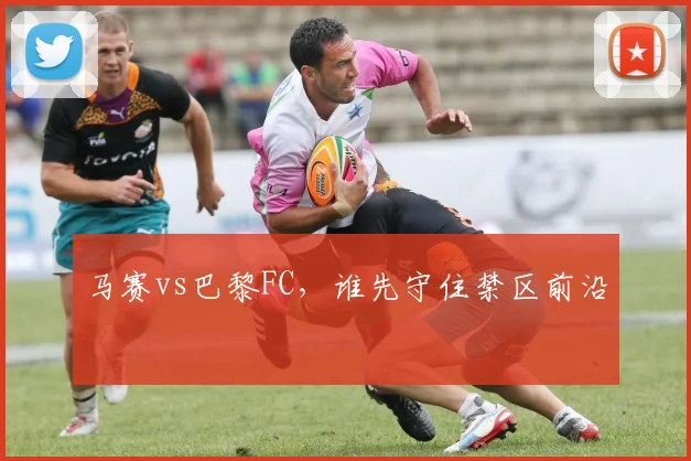 马赛vs巴黎FC,谁先守住禁区前沿