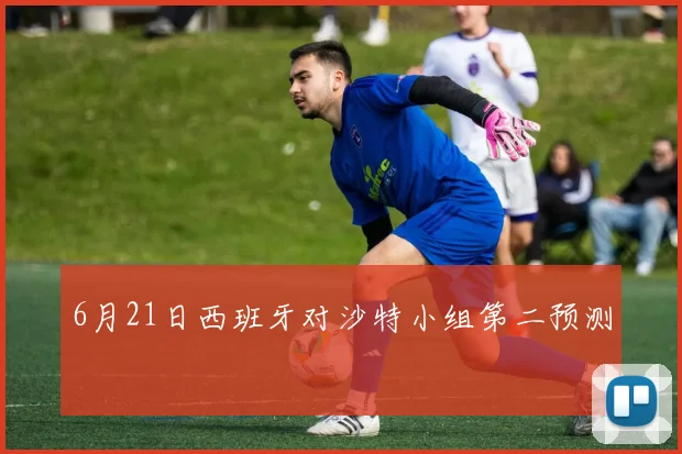 6月21日西班牙对沙特小组第二预测