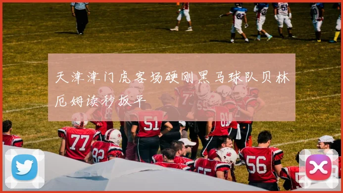 天津津门虎客场硬刚黑马球队贝林厄姆读秒扳平