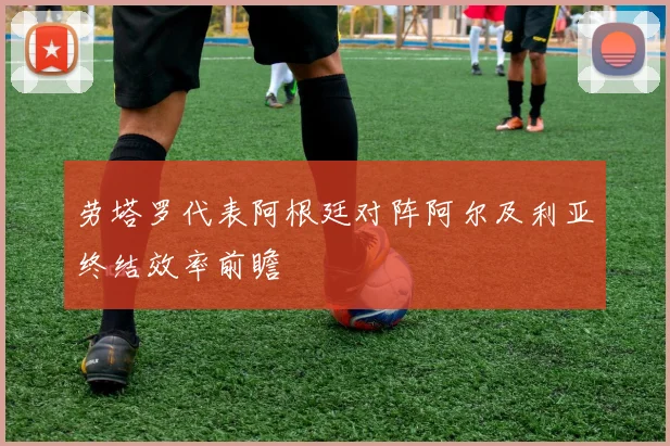 劳塔罗代表阿根廷对阵阿尔及利亚终结效率前瞻