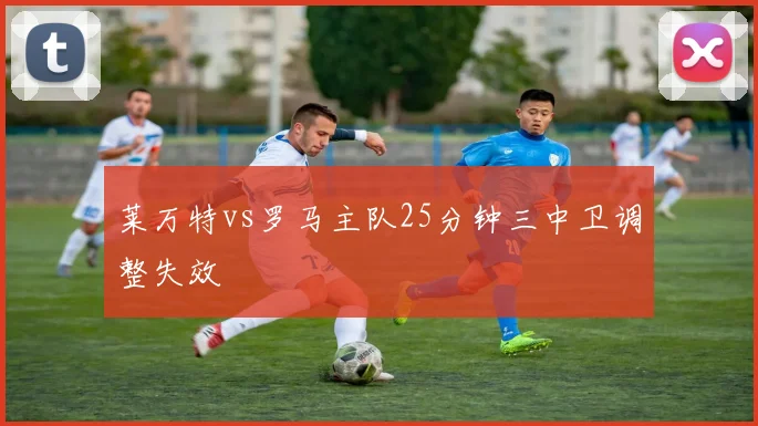 莱万特vs罗马主队25分钟三中卫调整失效