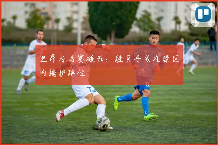 里昂与马赛碰面，胜负手或在禁区内掩护跑位
