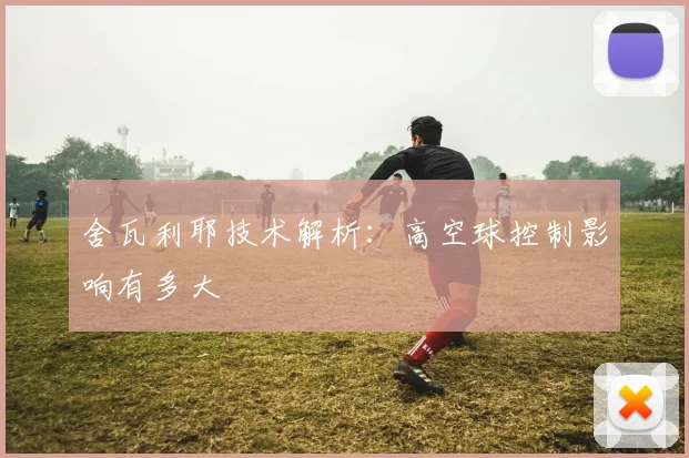 舍瓦利耶技术解析：高空球控制影响有多大