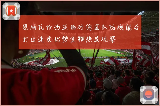 恩纳瓦伦西亚面对德国队防线能否打出速度优势金靴热度观察