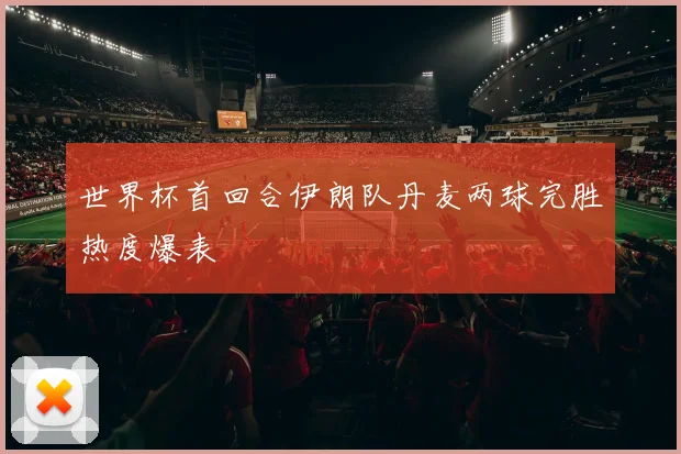 世界杯首回合伊朗队丹麦两球完胜热度爆表