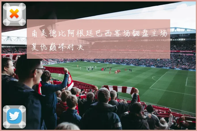 南美德比阿根廷巴西客场翻盘主场复仇巅峰对决