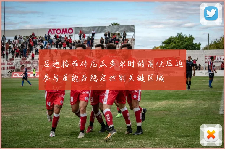 吕迪格面对厄瓜多尔时的高位压迫参与度能否稳定控制关键区域